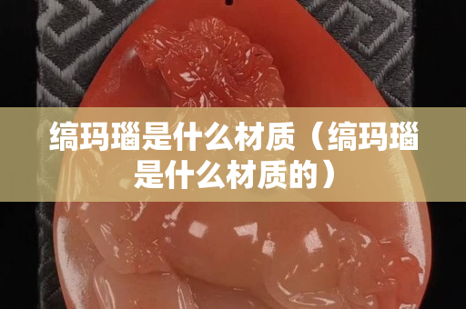 缟玛瑙是什么材质（缟玛瑙是什么材质的）