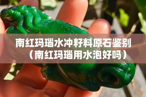 南红玛瑙水冲籽料原石鉴别（南红玛瑙用水泡好吗）