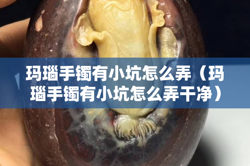 玛瑙手镯有小坑怎么弄（玛瑙手镯有小坑怎么弄干净）