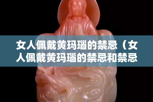 女人佩戴黄玛瑙的禁忌（女人佩戴黄玛瑙的禁忌和禁忌）