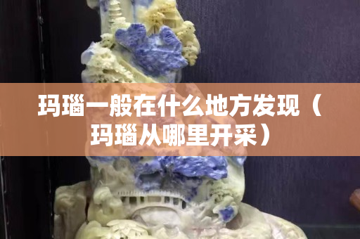 玛瑙一般在什么地方发现（玛瑙从哪里开采）