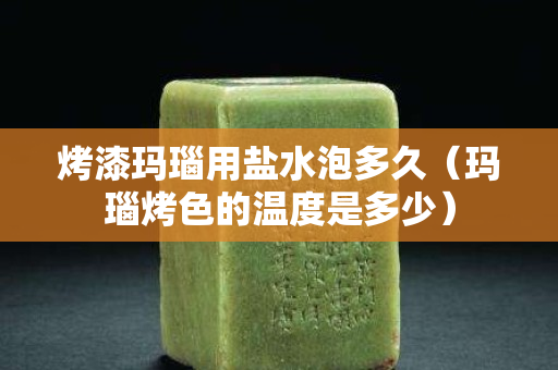 烤漆玛瑙用盐水泡多久（玛瑙烤色的温度是多少）