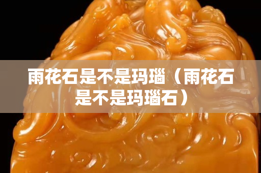 雨花石是不是玛瑙（雨花石是不是玛瑙石）