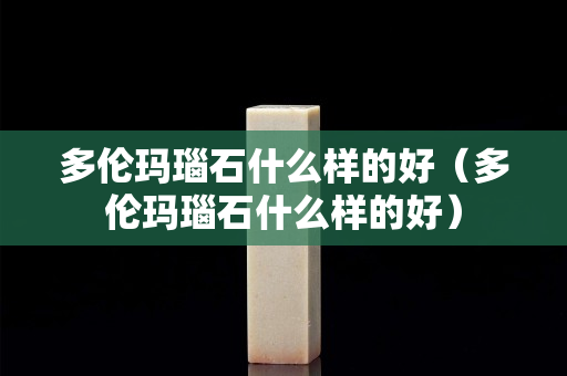 多伦玛瑙石什么样的好（多伦玛瑙石什么样的好）