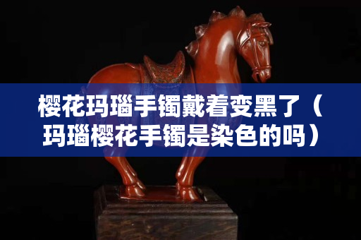 樱花玛瑙手镯戴着变黑了（玛瑙樱花手镯是染色的吗）