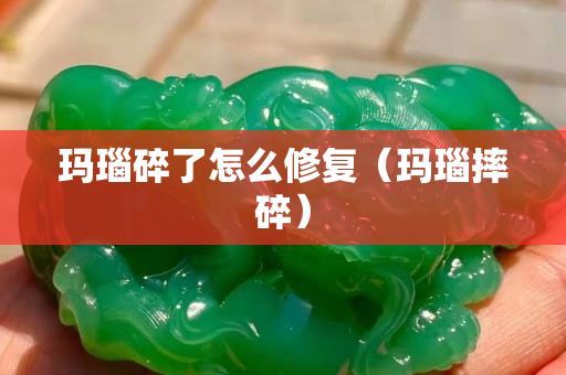 玛瑙碎了怎么修复（玛瑙摔碎）