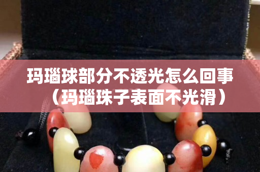 玛瑙球部分不透光怎么回事（玛瑙珠子表面不光滑）