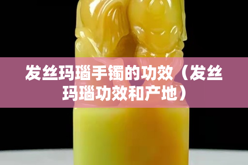 发丝玛瑙手镯的功效（发丝玛瑙功效和产地）