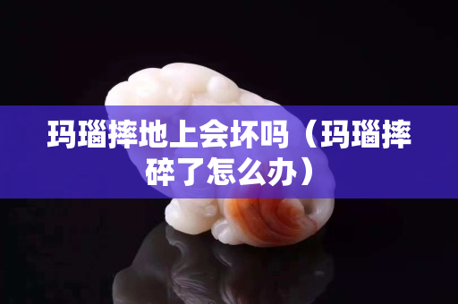 玛瑙摔地上会坏吗（玛瑙摔碎了怎么办）