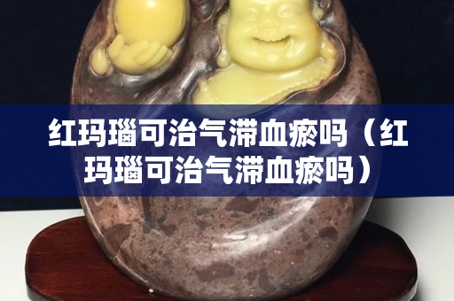 红玛瑙可治气滞血瘀吗（红玛瑙可治气滞血瘀吗）