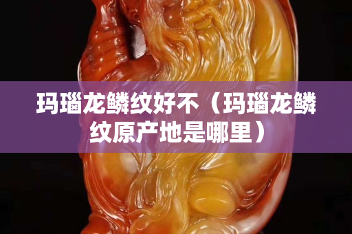 玛瑙龙鳞纹好不（玛瑙龙鳞纹原产地是哪里）