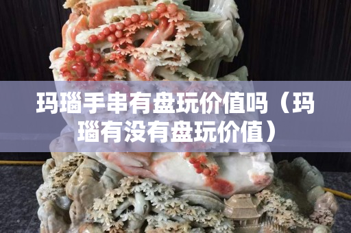 玛瑙手串有盘玩价值吗（玛瑙有没有盘玩价值）