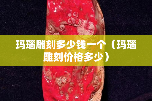 玛瑙雕刻多少钱一个（玛瑙雕刻价格多少）