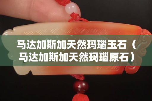 马达加斯加天然玛瑙玉石（马达加斯加天然玛瑙原石）