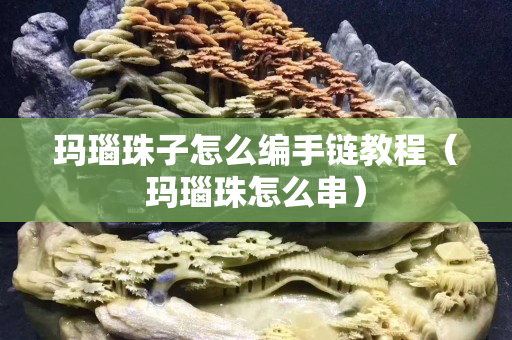 玛瑙珠子怎么编手链教程（玛瑙珠怎么串）