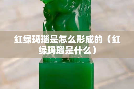 红绿玛瑙是怎么形成的（红绿玛瑙是什么）