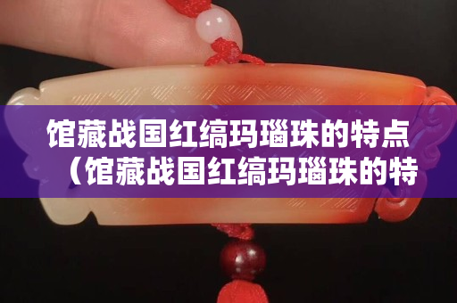 馆藏战国红缟玛瑙珠的特点（馆藏战国红缟玛瑙珠的特点是）
