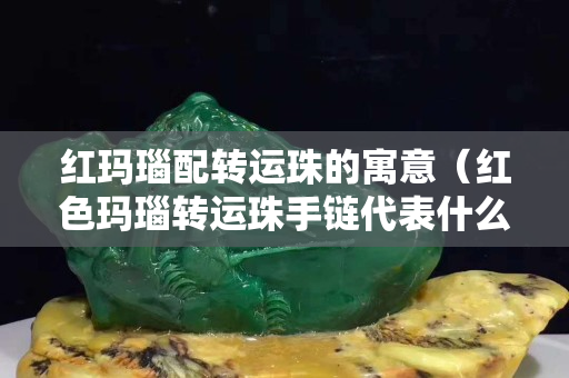 红玛瑙配转运珠的寓意（红色玛瑙转运珠手链代表什么）