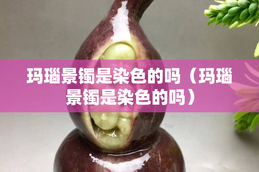 玛瑙景镯是染色的吗（玛瑙景镯是染色的吗）