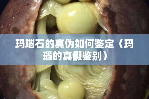 玛瑙石的真伪如何鉴定（玛瑙的真假鉴别）