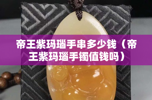 帝王紫玛瑙手串多少钱（帝王紫玛瑙手镯值钱吗）