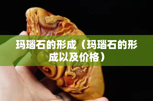 玛瑙石的形成（玛瑙石的形成以及价格）