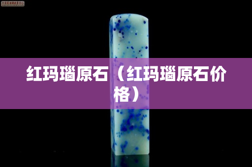 红玛瑙原石（红玛瑙原石价格）