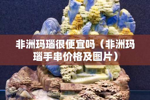 非洲玛瑙很便宜吗（非洲玛瑙手串价格及图片）