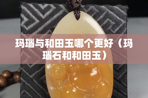 玛瑙与和田玉哪个更好（玛瑙石和和田玉）