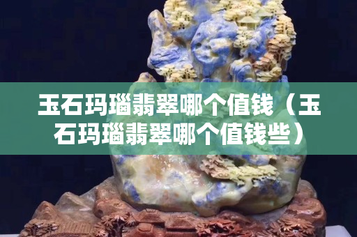 玉石玛瑙翡翠哪个值钱（玉石玛瑙翡翠哪个值钱些）