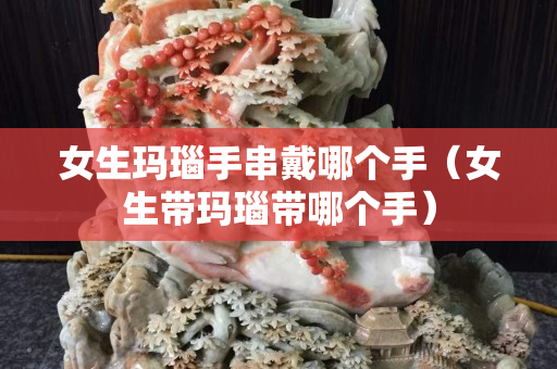 女生玛瑙手串戴哪个手（女生带玛瑙带哪个手）