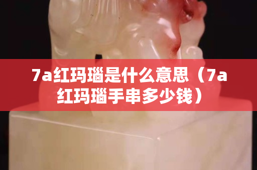7a红玛瑙是什么意思（7a红玛瑙手串多少钱）