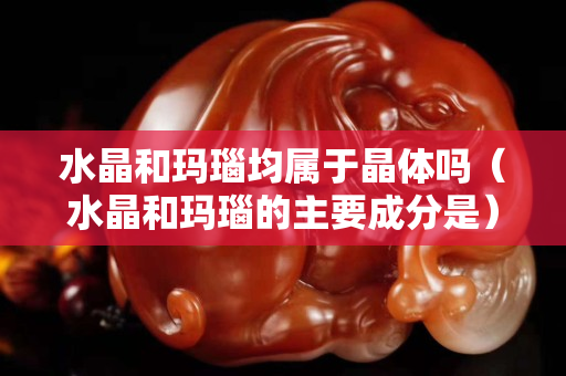 水晶和玛瑙均属于晶体吗（水晶和玛瑙的主要成分是）