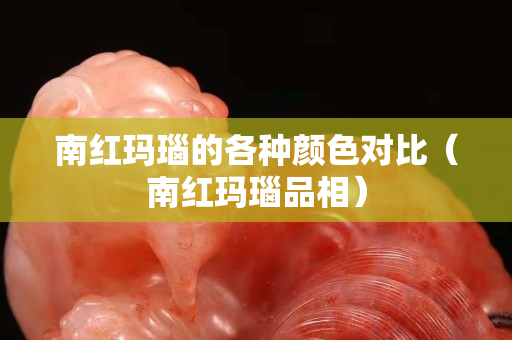 南红玛瑙的各种颜色对比（南红玛瑙品相）