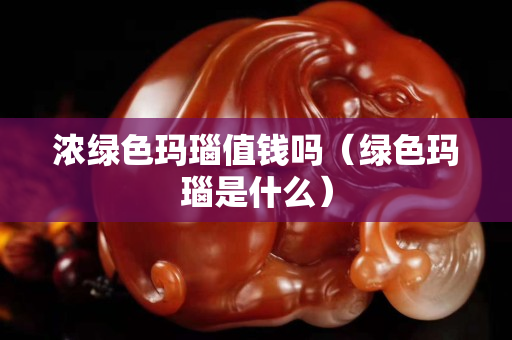 浓绿色玛瑙值钱吗（绿色玛瑙是什么）