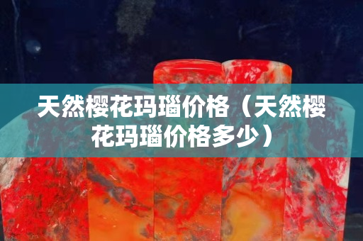 天然樱花玛瑙价格（天然樱花玛瑙价格多少）