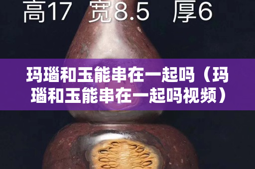 玛瑙和玉能串在一起吗（玛瑙和玉能串在一起吗视频）