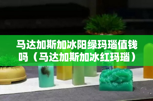 马达加斯加冰阳绿玛瑙值钱吗（马达加斯加冰红玛瑙）