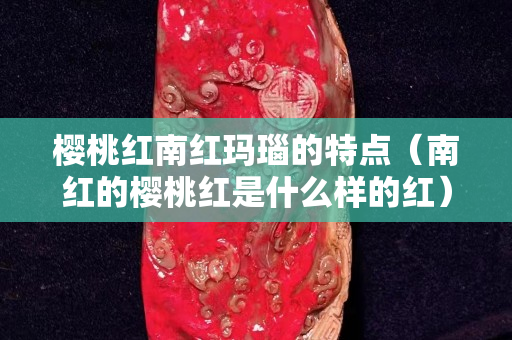 樱桃红南红玛瑙的特点（南红的樱桃红是什么样的红）