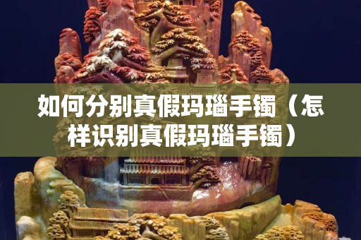 如何分别真假玛瑙手镯（怎样识别真假玛瑙手镯）