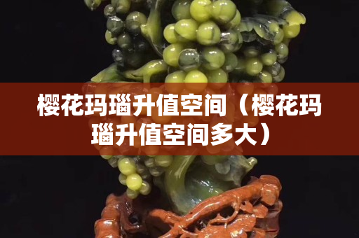 樱花玛瑙升值空间（樱花玛瑙升值空间多大）
