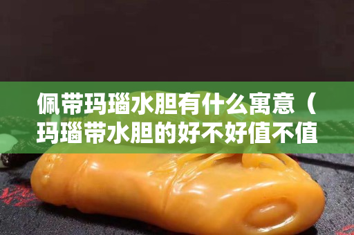 佩带玛瑙水胆有什么寓意（玛瑙带水胆的好不好值不值钱）