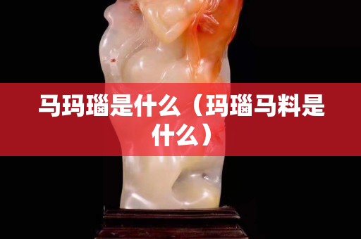 马玛瑙是什么（玛瑙马料是什么）