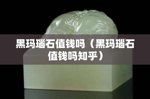 黑玛瑙石值钱吗（黑玛瑙石值钱吗知乎）
