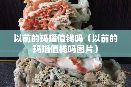 以前的玛瑙值钱吗（以前的玛瑙值钱吗图片）