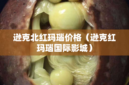 逊克北红玛瑙价格（逊克红玛瑙国际影城）