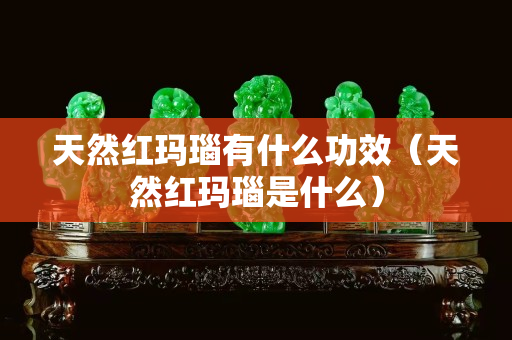天然红玛瑙有什么功效（天然红玛瑙是什么）