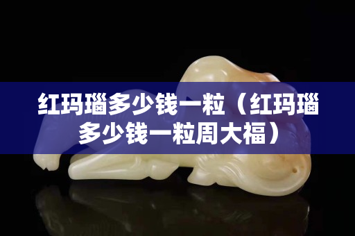 红玛瑙多少钱一粒（红玛瑙多少钱一粒周大福）