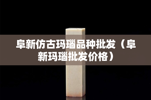 阜新仿古玛瑙品种批发（阜新玛瑙批发价格）