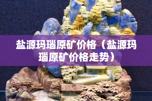 盐源玛瑙原矿价格（盐源玛瑙原矿价格走势）